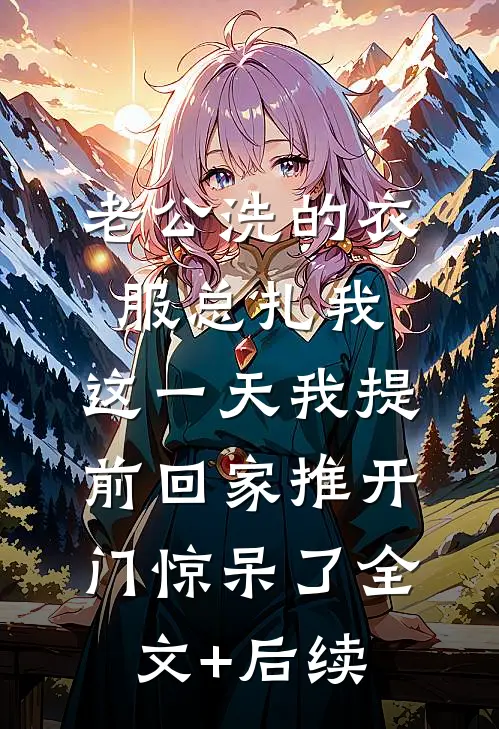 老公洗的衣服总扎我，这一天我提前回家推开门惊呆了全文+后续