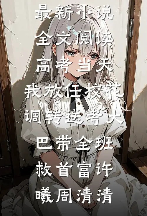 高考当天，我放任校花调转送考大巴带全班救首富许曦周清清最新小说推荐_最新小说全文阅读高考当天，我放任校花调转送考大巴带全班救首富(许曦周清清)