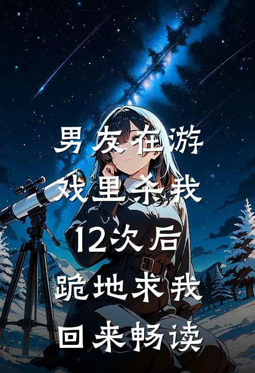 男友在游戏里杀我12次后，跪地求我回来畅读