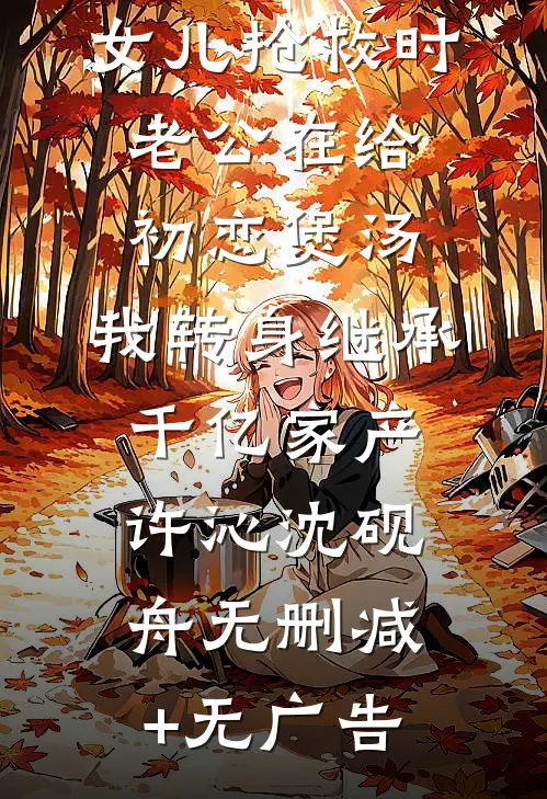 女儿抢救时老公在给初恋煲汤，我转身继承千亿家产许沁沈砚舟无删减+无广告