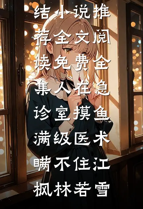 人在急诊室摸鱼，满级医术瞒不住(江枫林若雪)完结小说推荐_全文阅读免费全集人在急诊室摸鱼，满级医术瞒不住(江枫林若雪)