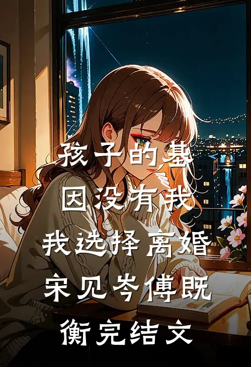 孩子的基因没有我，我选择离婚宋见岑傅既衡完结文
