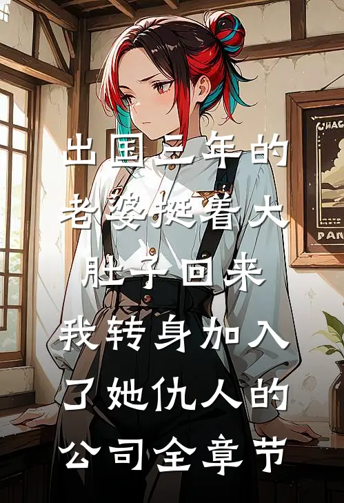 出国三年的老婆挺着大肚子回来，我转身加入了她仇人的公司全章节