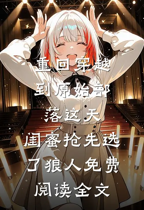 重回穿越到原始部落这天，闺蜜抢先选了狼人免费阅读全文