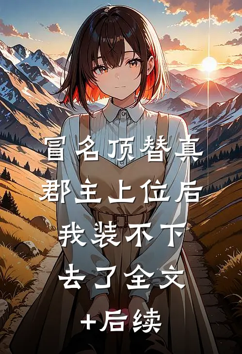 冒名顶替真郡主上位后，我装不下去了全文+后续