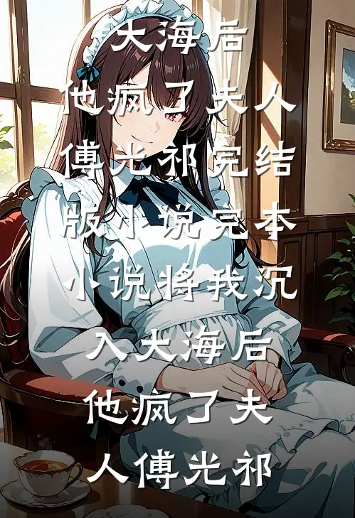将我沉入大海后，他疯了夫人傅光祁完结版小说_完本小说将我沉入大海后，他疯了夫人傅光祁