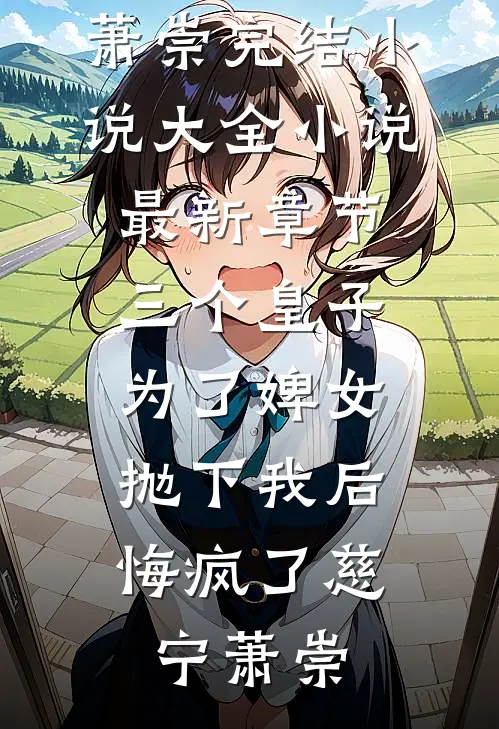 三个皇子为了婢女抛下我后，悔疯了(慈宁萧崇)完结小说大全_小说最新章节三个皇子为了婢女抛下我后，悔疯了(慈宁萧崇)