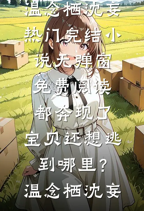 都奔现了，宝贝还想逃到哪里？(温念栖沈妄)热门完结小说_无弹窗免费阅读都奔现了，宝贝还想逃到哪里？(温念栖沈妄)