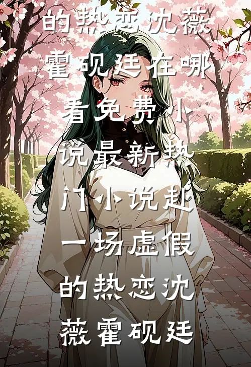 赴一场虚假的热恋沈薇霍砚廷在哪看免费小说_最新热门小说赴一场虚假的热恋(沈薇霍砚廷)