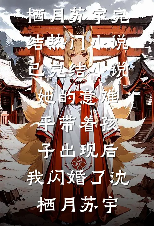她的意难平带着孩子出现后，我闪婚了沈栖月苏宇完结热门小说_已完结小说她的意难平带着孩子出现后，我闪婚了沈栖月苏宇