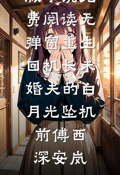 重生回机长未婚夫的白月光坠机前(傅西深安岚)小说完结版_小说免费阅读无弹窗重生回机长未婚夫的白月光坠机前(傅西深安岚)