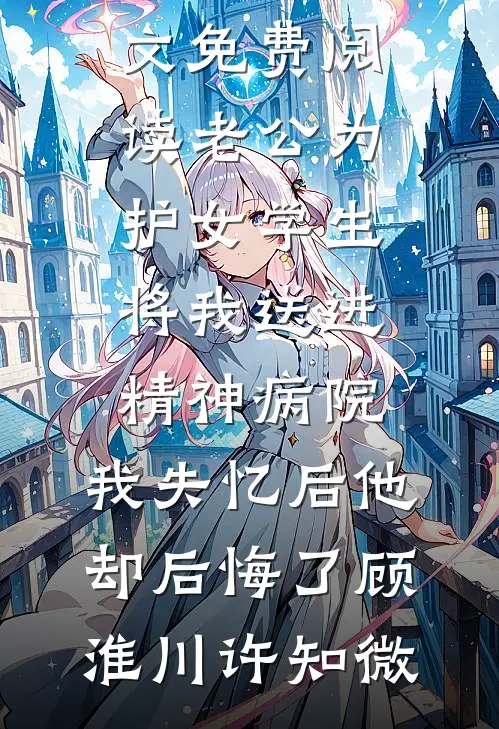 老公为护女学生将我送进精神病院，我失忆后他却后悔了顾淮川许知微免费小说笔趣阁_完整版小说全文免费阅读老公为护女学生将我送进精神病院，我失忆后他却后悔了(顾淮川许知微)