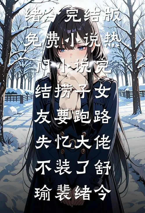 捞子女友要跑路，失忆大佬不装了(舒瑜裴绪今)完结版免费小说_热门小说完结捞子女友要跑路，失忆大佬不装了舒瑜裴绪今