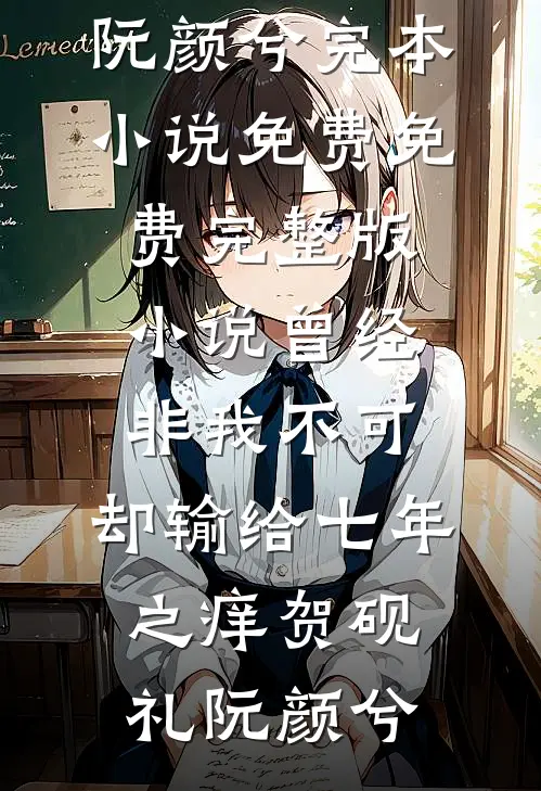 曾经非我不可，却输给七年之痒贺砚礼阮颜兮完本小说免费_免费完整版小说曾经非我不可，却输给七年之痒贺砚礼阮颜兮
