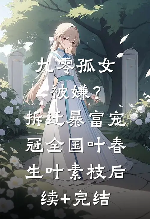 九零孤女被嫌？拆迁暴富宠冠全国叶春生叶素枝后续+完结