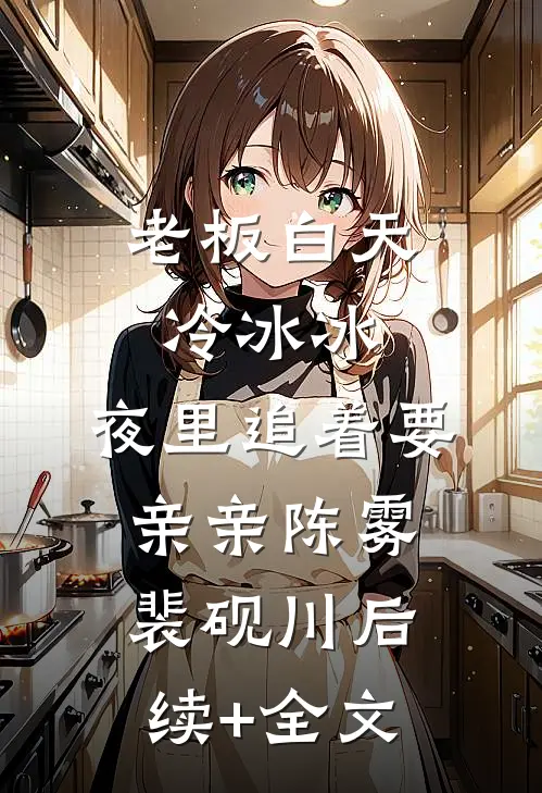 老板白天冷冰冰，夜里追着要亲亲陈雾裴砚川后续+全文