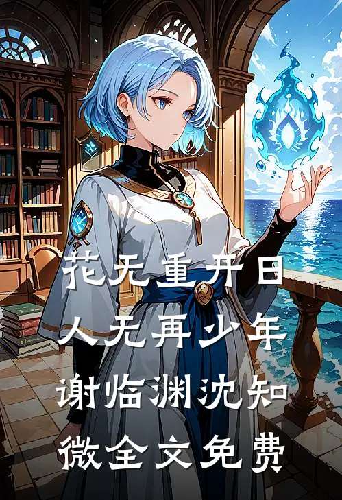 花无重开日，人无再少年谢临渊沈知微全文免费
