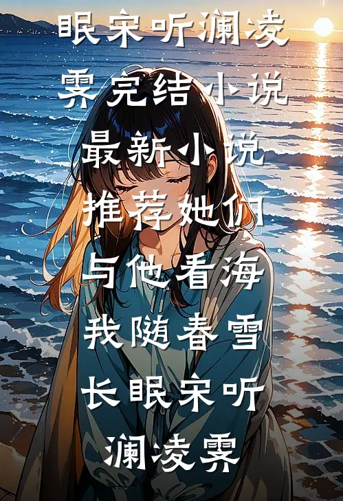 她们与他看海，我随春雪长眠宋听澜凌霁完结小说_最新小说推荐她们与他看海，我随春雪长眠(宋听澜凌霁)