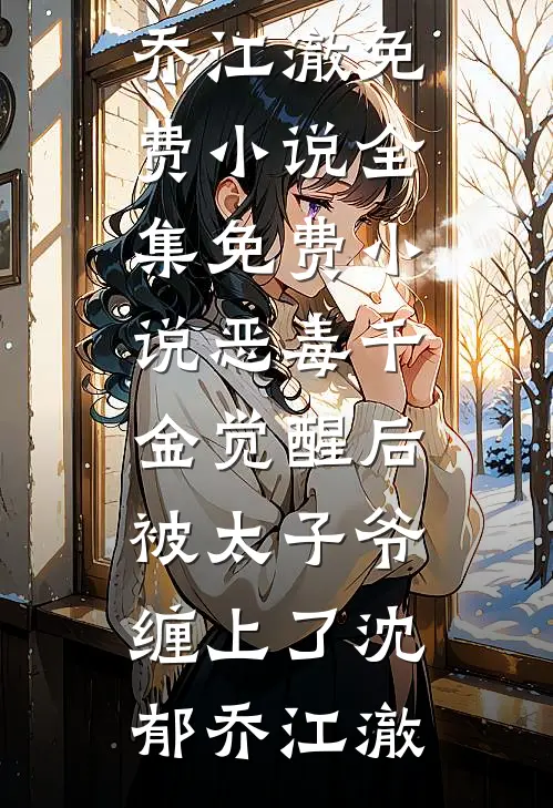 恶毒千金觉醒后，被太子爷缠上了沈郁乔江澈免费小说全集_免费小说恶毒千金觉醒后，被太子爷缠上了(沈郁乔江澈)
