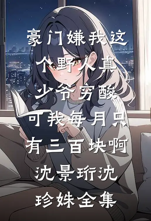 豪门嫌我这个野人真少爷穷酸，可我每月只有三百块啊沈景珩沈珍姝全集