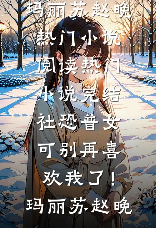 社恐普女：可别再喜欢我了！(玛丽苏赵晚)热门小说阅读_热门小说完结社恐普女：可别再喜欢我了！(玛丽苏赵晚)