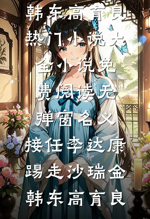 名义：接任李达康，踢走沙瑞金(韩东高育良)热门小说大全_小说免费阅读无弹窗名义：接任李达康，踢走沙瑞金韩东高育良
