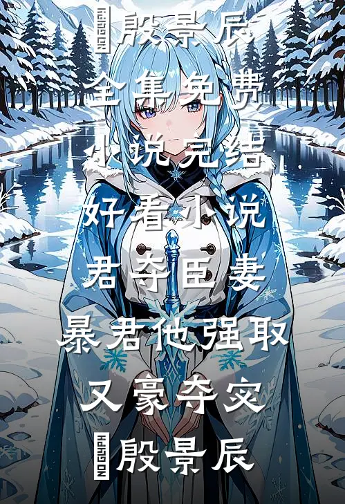 君夺臣妻，暴君他强取又豪夺(宓媱殷景辰)全集免费小说_完结好看小说君夺臣妻，暴君他强取又豪夺(宓媱殷景辰)