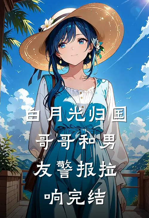 白月光归国，哥哥和男友警报拉响完结