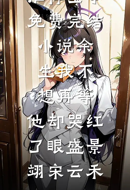 余生我不想再等，他却哭红了眼盛景翊宋云禾完结小说推荐_全本免费完结小说余生我不想再等，他却哭红了眼盛景翊宋云禾
