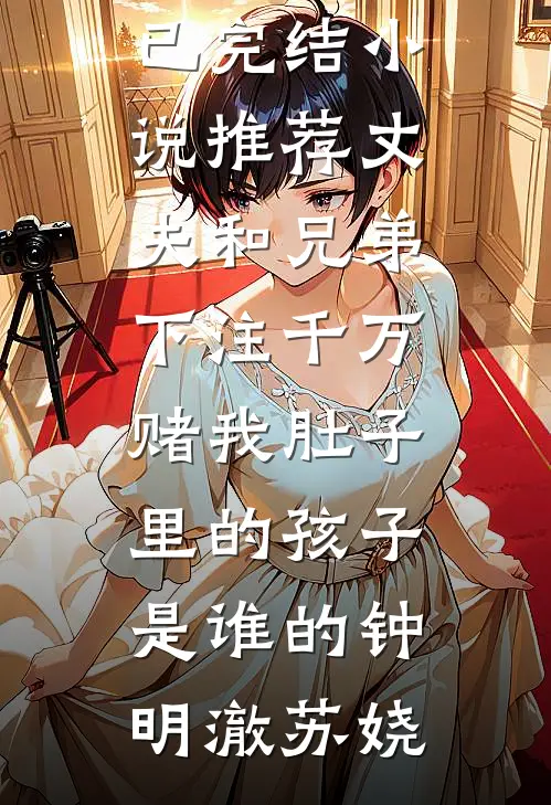 丈夫和兄弟下注千万，赌我肚子里的孩子是谁的(钟明澈苏娆)免费小说推荐_已完结小说推荐丈夫和兄弟下注千万，赌我肚子里的孩子是谁的钟明澈苏娆
