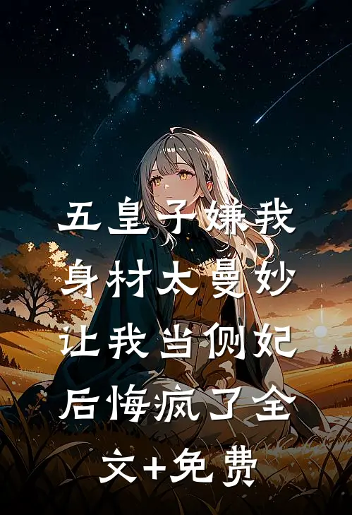 五皇子嫌我身材太曼妙，让我当侧妃后悔疯了全文+免费