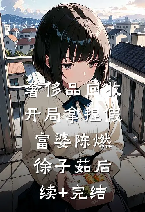 奢侈品回收，开局拿捏假富婆陈燃徐子茹后续+完结