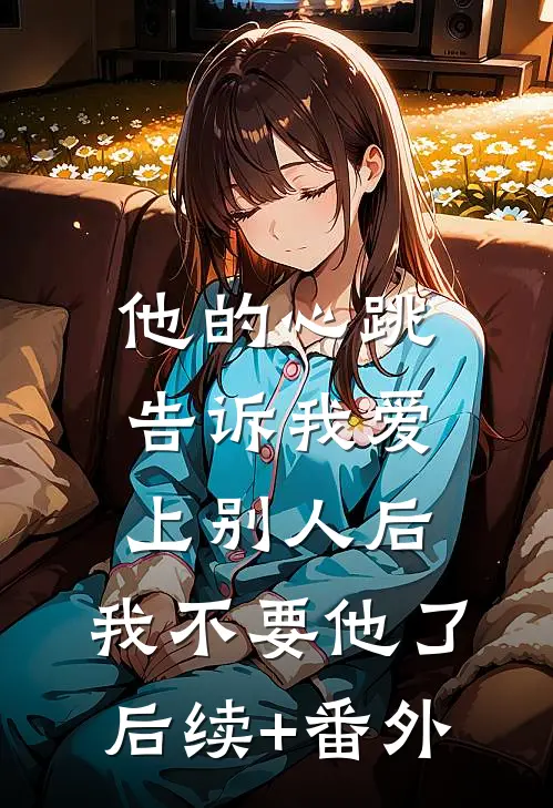 他的心跳告诉我爱上别人后，我不要他了后续+番外