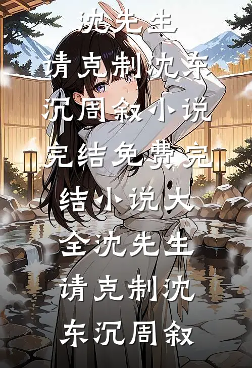 沈先生，请克制(沈东沉周叙)小说完结免费_完结小说大全沈先生，请克制沈东沉周叙