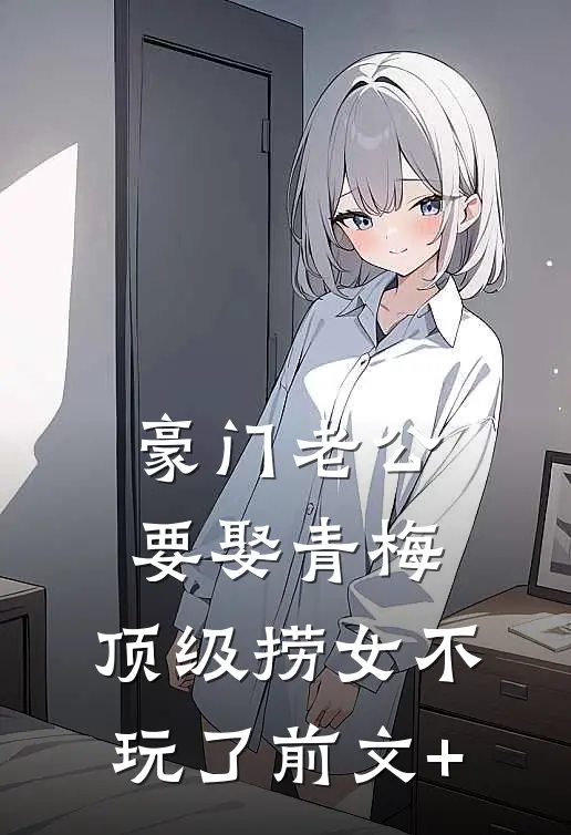 豪门老公要娶青梅，顶级捞女不玩了前文+