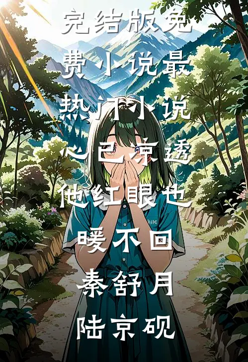 心已凉透，他红眼也暖不回(秦舒月陆京砚)完结版免费小说_最热门小说心已凉透，他红眼也暖不回秦舒月陆京砚