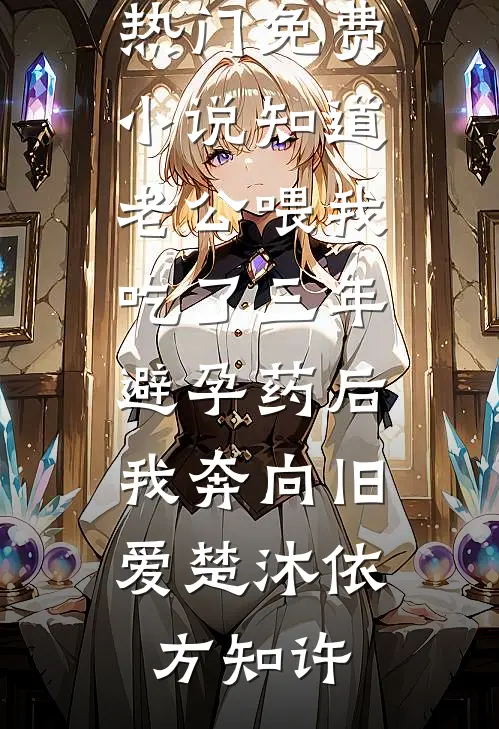 知道老公喂我吃了三年避孕药后，我奔向旧爱(楚沐依方知许)全本完结小说_热门免费小说知道老公喂我吃了三年避孕药后，我奔向旧爱楚沐依方知许