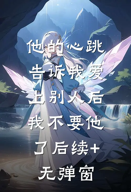 他的心跳告诉我爱上别人后，我不要他了后续+无弹窗
