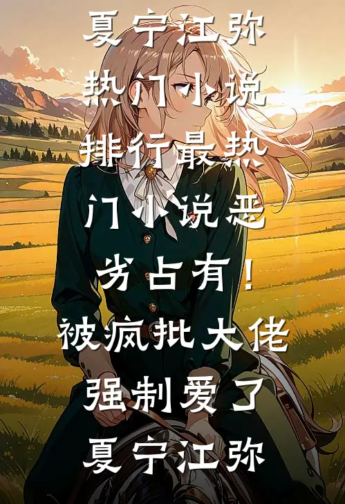 恶劣占有！被疯批大佬强制爱了(夏宁江弥)热门小说排行_最热门小说恶劣占有！被疯批大佬强制爱了(夏宁江弥)