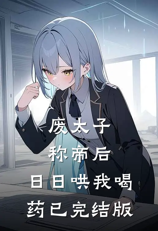 废太子称帝后，日日哄我喝药已完结版
