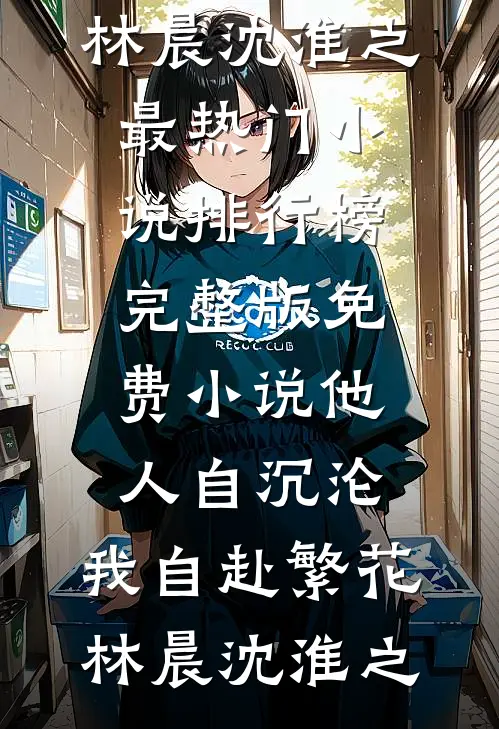 他人自沉沦，我自赴繁花(林晨沈淮之)最热门小说排行榜_完整版免费小说他人自沉沦，我自赴繁花(林晨沈淮之)