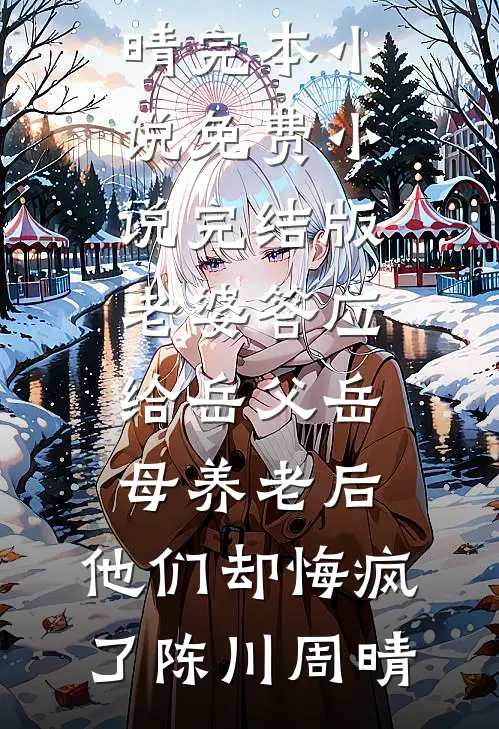 老婆答应给岳父岳母养老后，他们却悔疯了(陈川周晴)完本小说免费_小说完结版老婆答应给岳父岳母养老后，他们却悔疯了陈川周晴