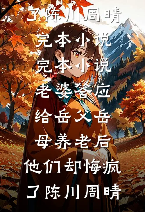 老婆答应给岳父岳母养老后，他们却悔疯了(陈川周晴)完本小说_完本小说老婆答应给岳父岳母养老后，他们却悔疯了陈川周晴
