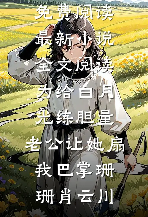 为给白月光练胆量，老公让她扇我巴掌珊珊肖云川无弹窗全文免费阅读_最新小说全文阅读为给白月光练胆量，老公让她扇我巴掌珊珊肖云川