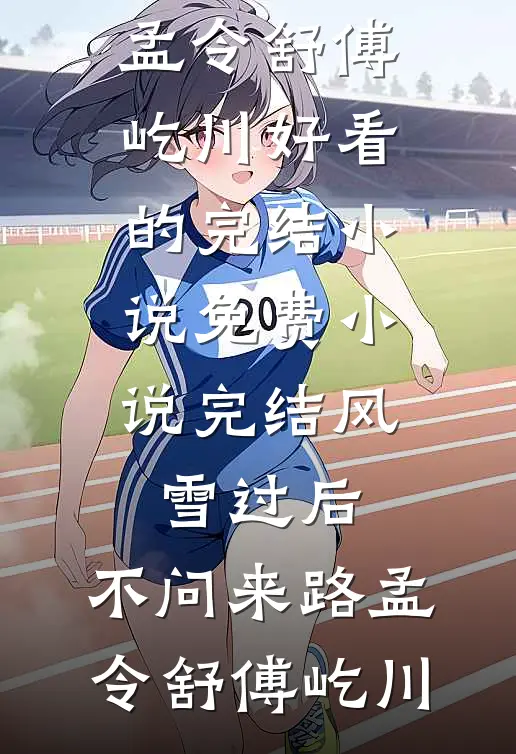 风雪过后，不问来路孟令舒傅屹川好看的完结小说_免费小说完结风雪过后，不问来路(孟令舒傅屹川)