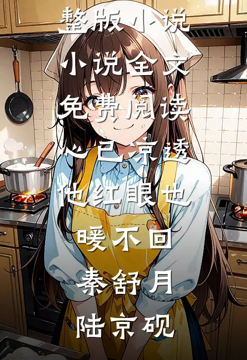 心已凉透，他红眼也暖不回秦舒月陆京砚免费阅读完整版小说_小说全文免费阅读心已凉透，他红眼也暖不回秦舒月陆京砚