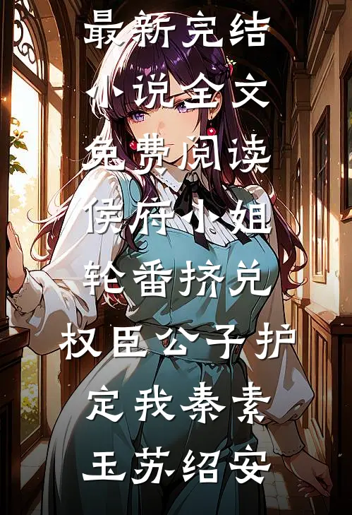 侯府小姐轮番挤兑，权臣公子护定我(秦素玉苏绍安)最新完结小说_全文免费阅读侯府小姐轮番挤兑，权臣公子护定我秦素玉苏绍安
