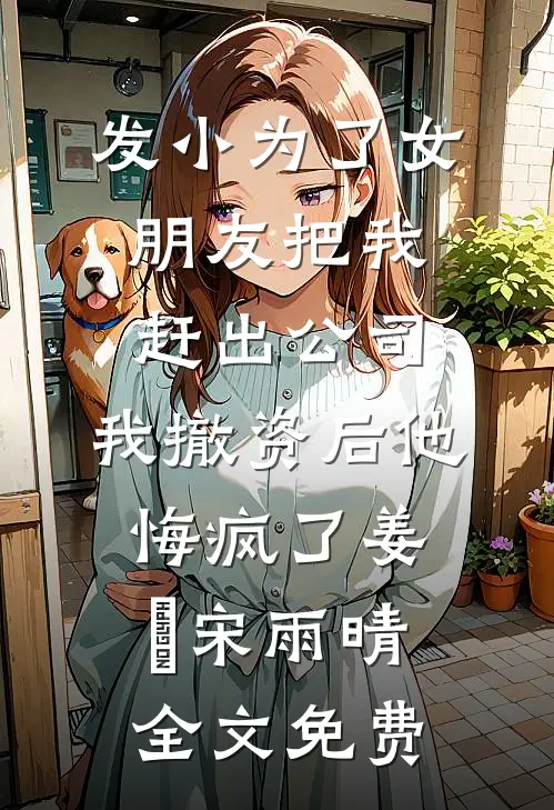 发小为了女朋友把我赶出公司，我撤资后他悔疯了姜玥宋雨晴全文免费