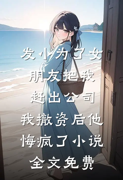 发小为了女朋友把我赶出公司，我撤资后他悔疯了小说全文免费