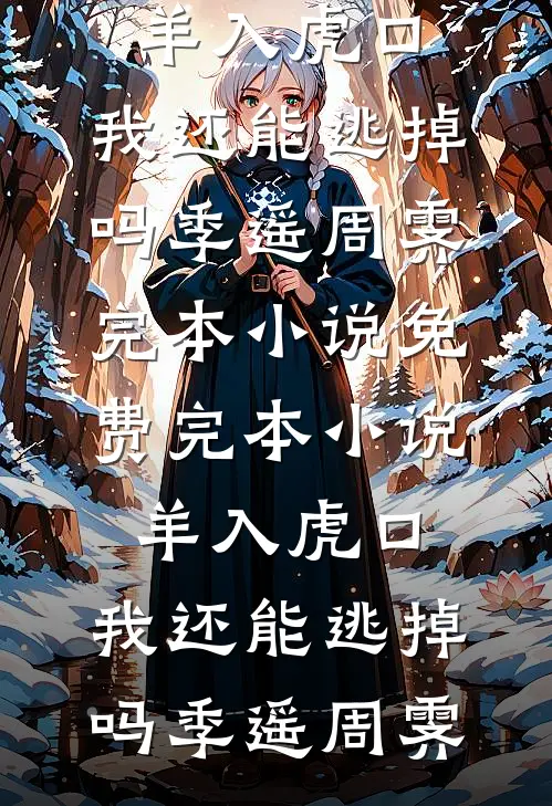 羊入虎口，我还能逃掉吗季遥周霁完本小说免费_完本小说羊入虎口，我还能逃掉吗(季遥周霁)